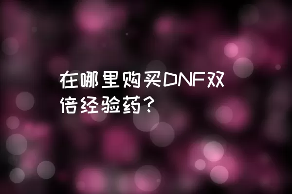 在哪里购买DNF双倍经验药？