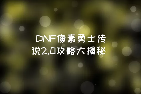  DNF像素勇士传说2.0攻略大揭秘